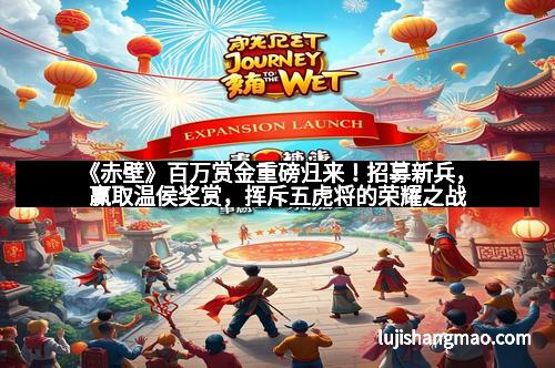 《赤壁》百万赏金重磅归来！招募新兵，赢取温侯奖赏，挥斥五虎将的荣耀之战