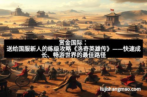 赏金国际：送给国服新人的练级攻略《洛奇英雄传》——快速成长、畅游世界的最佳路径